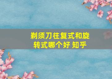 剃须刀往复式和旋转式哪个好 知乎